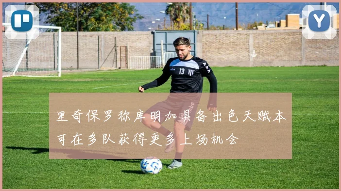 里奇保罗称库明加具备出色天赋本可在多队获得更多上场机会