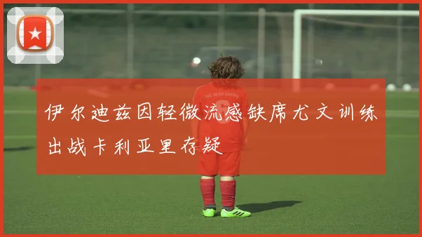 伊尔迪兹因轻微流感缺席尤文训练出战卡利亚里存疑