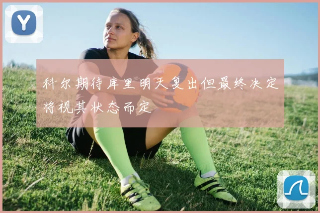 科尔期待库里明天复出但最终决定将视其状态而定