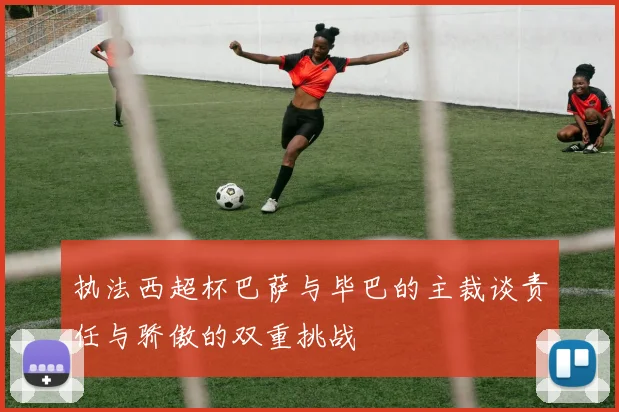 执法西超杯巴萨与毕巴的主裁谈责任与骄傲的双重挑战