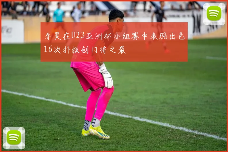 李昊在U23亚洲杯小组赛中表现出色16次扑救创门将之最