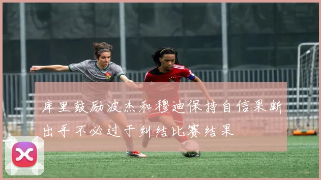库里鼓励波杰和穆迪保持自信果断出手不必过于纠结比赛结果
