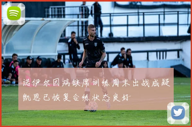 诺伊尔因病缺席训练周末出战成疑凯恩已恢复合练状态良好