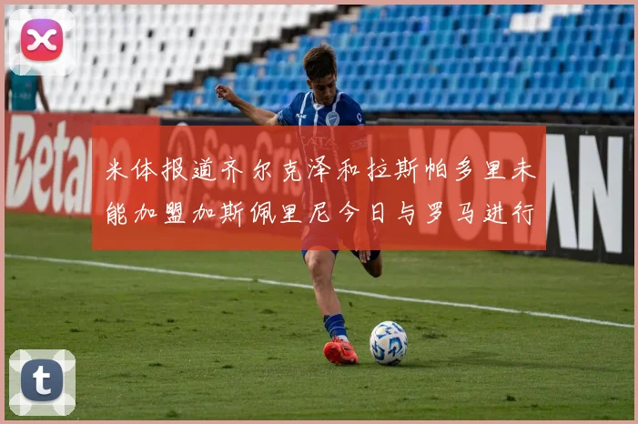 米体报道齐尔克泽和拉斯帕多里未能加盟加斯佩里尼今日与罗马进行会谈